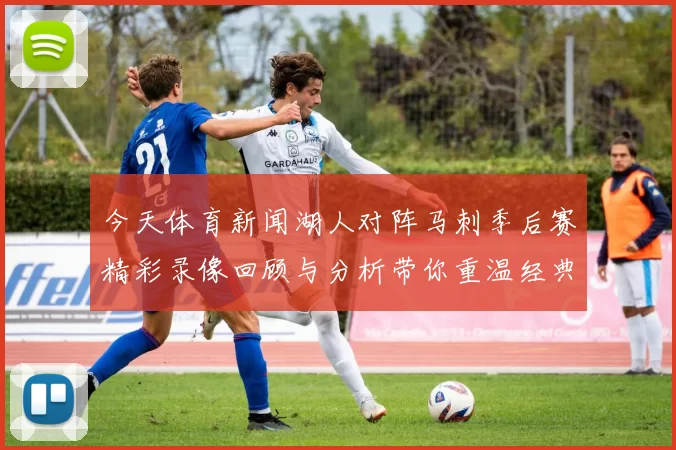 今天体育新闻湖人对阵马刺季后赛精彩录像回顾与分析带你重温经典瞬间