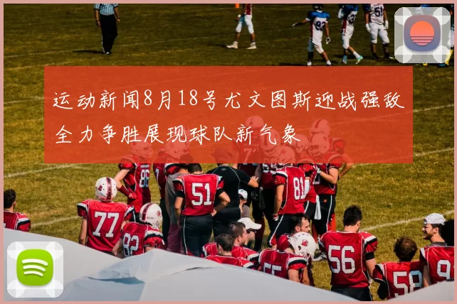 运动新闻8月18号尤文图斯迎战强敌全力争胜展现球队新气象